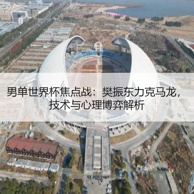 男单世界杯焦点战:樊振东力克马龙,技术与心理博弈解析