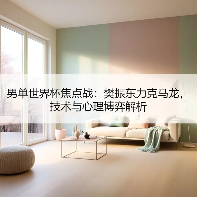 男单世界杯焦点战：樊振东力克马龙，技术与心理博弈解析
