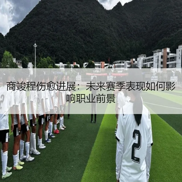 商竣程伤愈进展：未来赛季表现如何影响职业前景